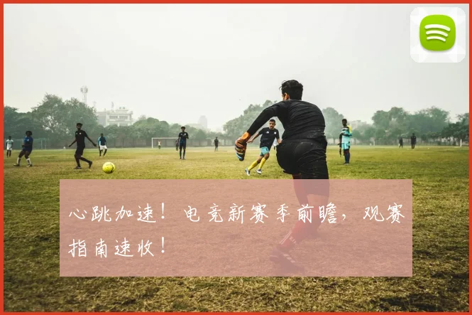 心跳加速！电竞新赛季前瞻，观赛指南速收！