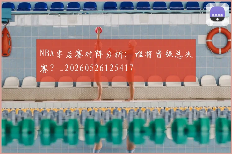 NBA季后赛对阵分析：谁将晋级总决赛？_20260526125417