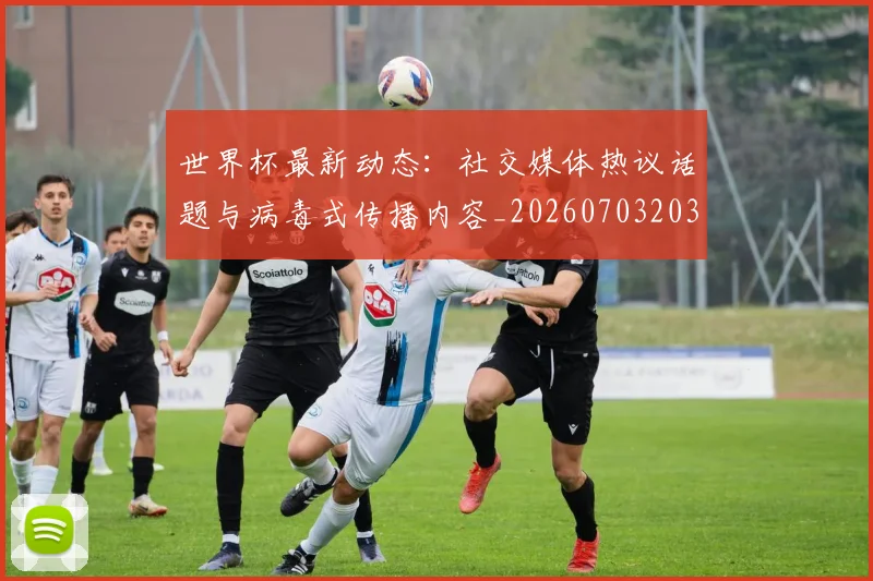 世界杯最新动态：社交媒体热议话题与病毒式传播内容_20260703203115